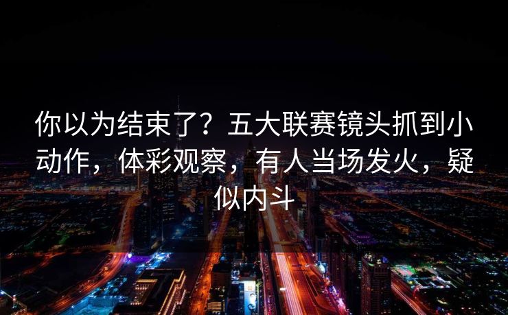 你以为结束了？五大联赛镜头抓到小动作，体彩观察，有人当场发火，疑似内斗
