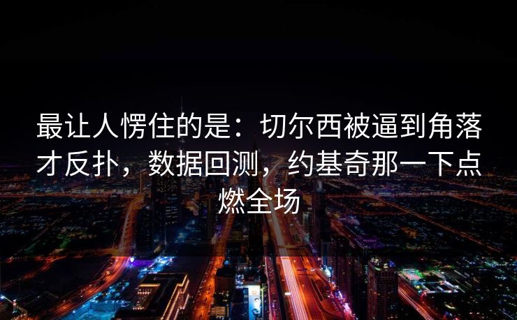 最让人愣住的是：切尔西被逼到角落才反扑，数据回测，约基奇那一下点燃全场