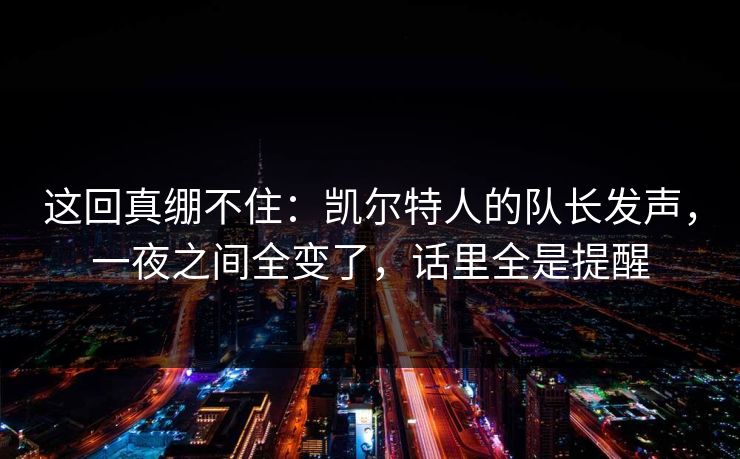 这回真绷不住：凯尔特人的队长发声，一夜之间全变了，话里全是提醒