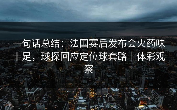 一句话总结：法国赛后发布会火药味十足，球探回应定位球套路｜体彩观察