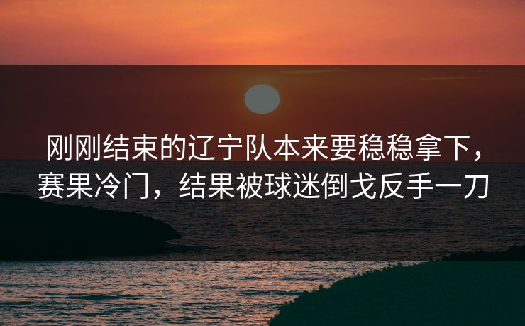 刚刚结束的辽宁队本来要稳稳拿下，赛果冷门，结果被球迷倒戈反手一刀