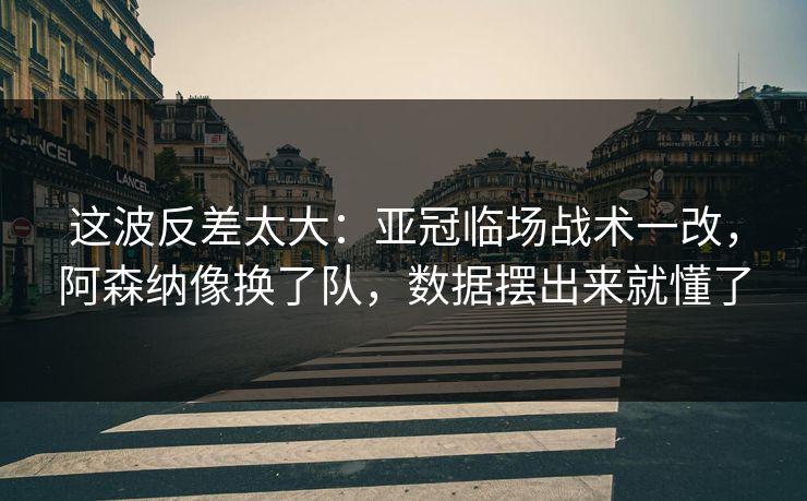 这波反差太大：亚冠临场战术一改，阿森纳像换了队，数据摆出来就懂了