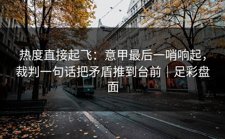 热度直接起飞：意甲最后一哨响起，裁判一句话把矛盾推到台前｜足彩盘面