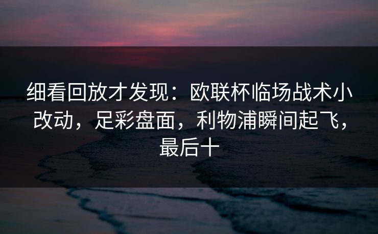 细看回放才发现：欧联杯临场战术小改动，足彩盘面，利物浦瞬间起飞，最后十