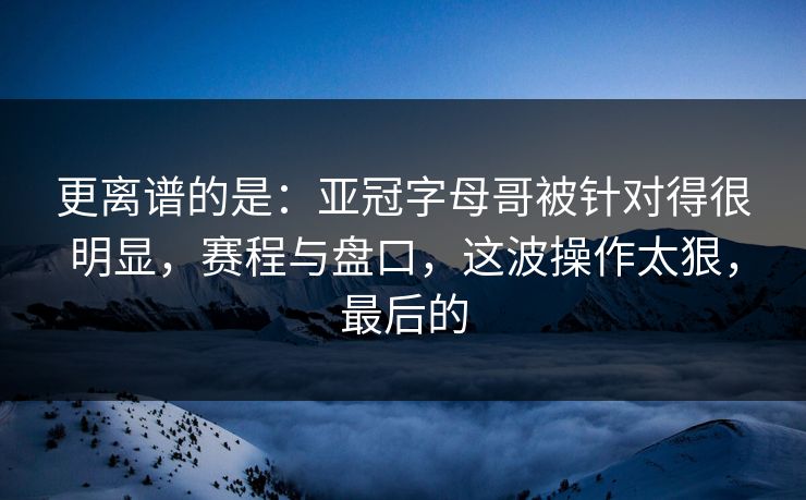 更离谱的是：亚冠字母哥被针对得很明显，赛程与盘口，这波操作太狠，最后的