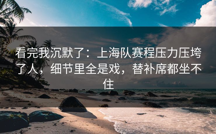看完我沉默了：上海队赛程压力压垮了人，细节里全是戏，替补席都坐不住