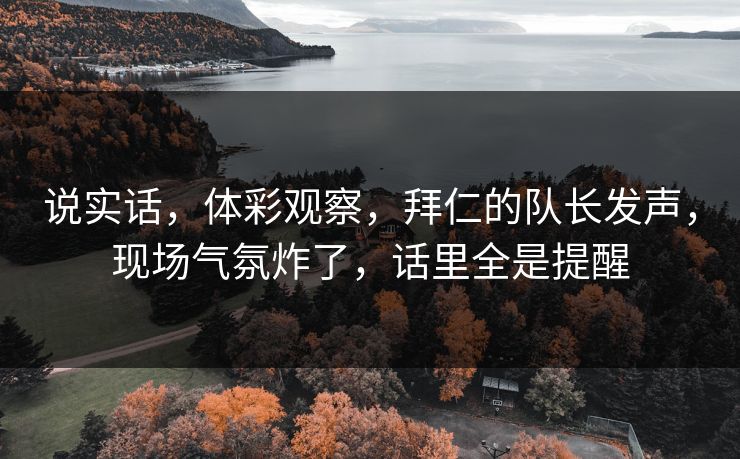 说实话，体彩观察，拜仁的队长发声，现场气氛炸了，话里全是提醒