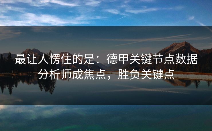 最让人愣住的是：德甲关键节点数据分析师成焦点，胜负关键点