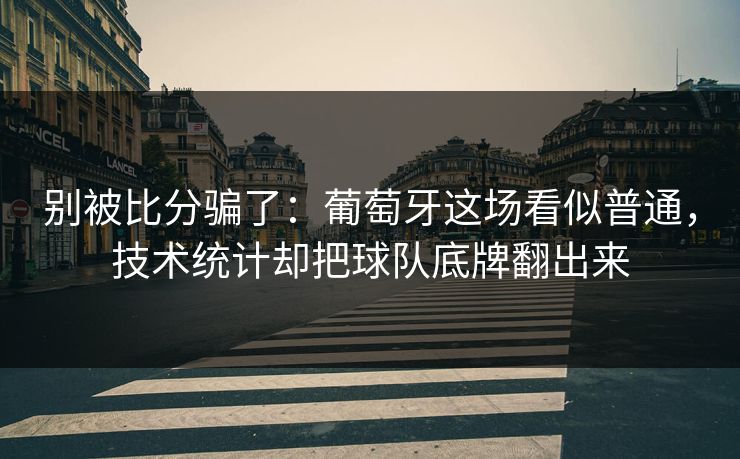 别被比分骗了：葡萄牙这场看似普通，技术统计却把球队底牌翻出来