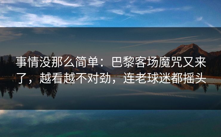 事情没那么简单：巴黎客场魔咒又来了，越看越不对劲，连老球迷都摇头