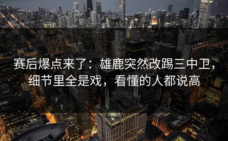 赛后爆点来了:雄鹿突然改踢三中卫,细节里全是戏,看懂的人都说高 赛后爆点来了:雄鹿突然改踢三中卫,细节里全是戏,看懂的人都说高