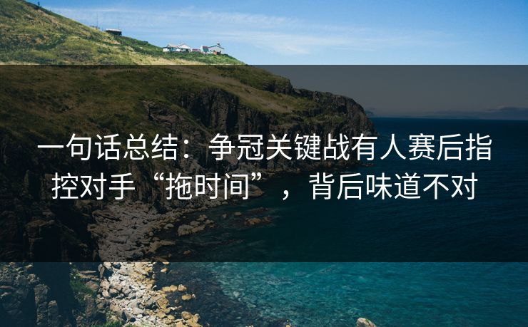 一句话总结：争冠关键战有人赛后指控对手“拖时间”，背后味道不对