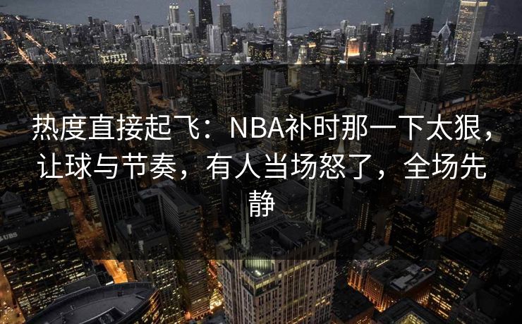 热度直接起飞：NBA补时那一下太狠，让球与节奏，有人当场怒了，全场先静